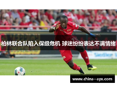 柏林联合队陷入保级危机 球迷纷纷表达不满情绪