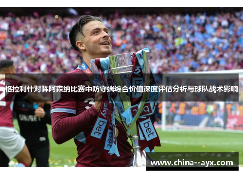 格拉利什对阵阿森纳比赛中防守端综合价值深度评估分析与球队战术影响