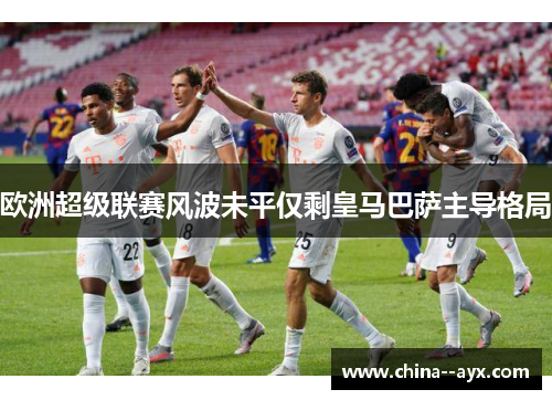 欧洲超级联赛风波未平仅剩皇马巴萨主导格局