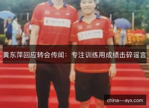 黄东萍回应转会传闻:专注训练用成绩击碎谣言 黄东萍回应转会传闻:专注训练用成绩击碎谣言