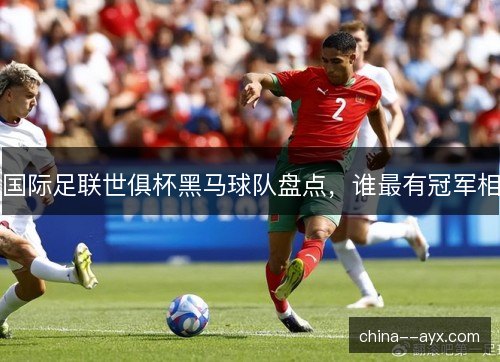 国际足联世俱杯黑马球队盘点，谁最有冠军相