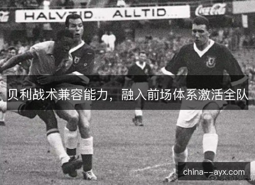贝利战术兼容能力，融入前场体系激活全队
