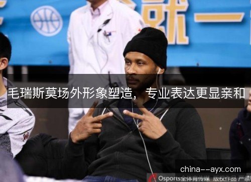 毛瑞斯莫场外形象塑造,专业表达更显亲和 毛瑞斯莫场外形象塑造,专业表达更显亲和
